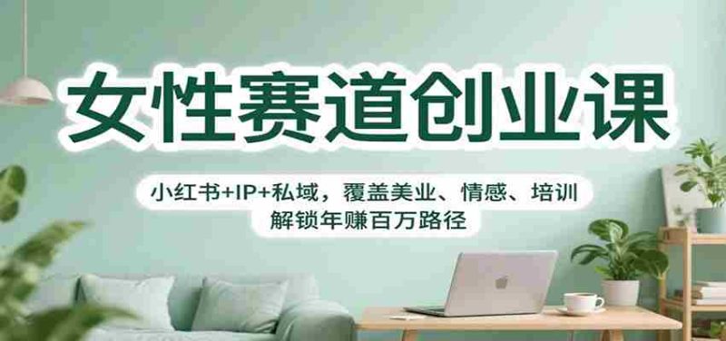 女性赛道创业课：小红书+IP+私域，覆盖美业、情感、培训，解锁年赚百万路径-轻创网