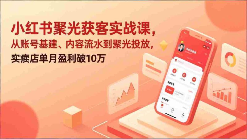 （17377期）小红书聚光获客实战课，从账号基建、内容流水到聚光投放，实体店单月盈利破10万-轻创网