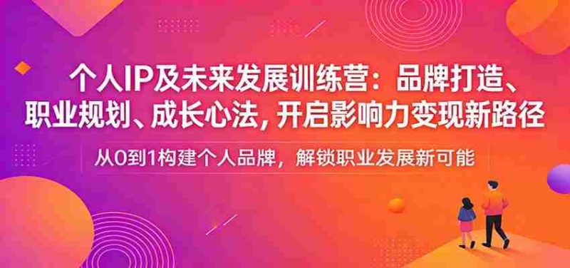 个人IP及未来发展训练营：品牌打造、职业规划、成长心法，开启影响力变现新路径-轻创网