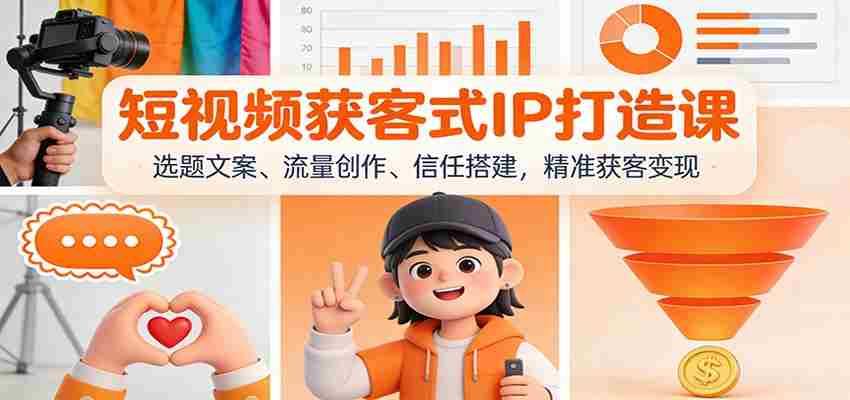 短视频获客式IP打造课：选题文案、流量创作、信任搭建，精准获客变现-轻创网
