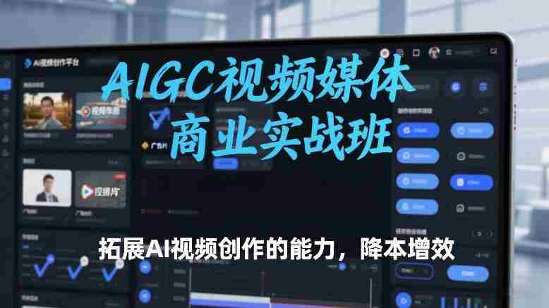 AIGC视频媒体商业实战班，拓展AI视频创作的能力，降本增效-轻创网