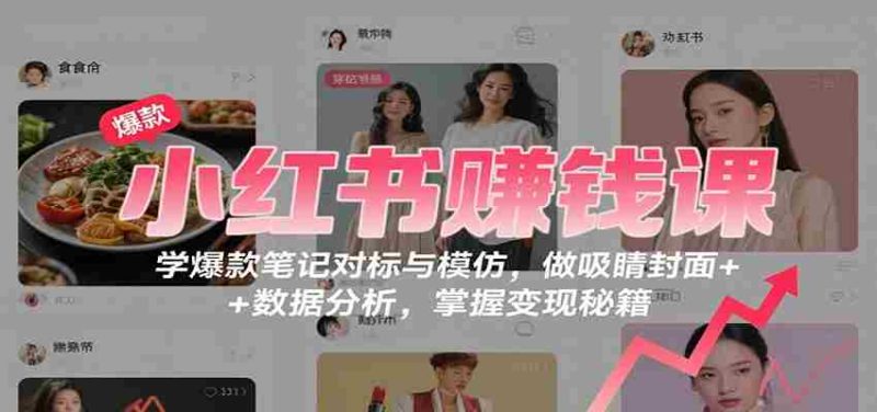 小红书赚钱课：学爆款笔记对标与模仿，做吸睛封面 + 数据分析，掌握变现秘籍-轻创网