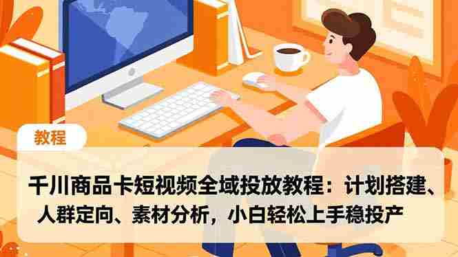 （16851期）千川商品卡短视频全域投放教程：计划搭建、人群定向、素材分析，小白轻松上手稳投产-轻创网
