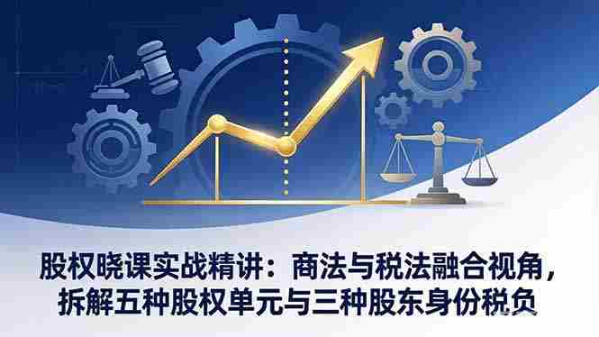 （17706期）股权晓课实战精讲：商法与税法融合视角，拆解五种股权单元与三种股东身份税负-轻创网