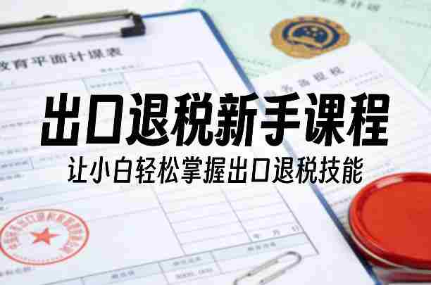 出口退税新手课程，让小白轻松掌握出口退税技能-轻创网