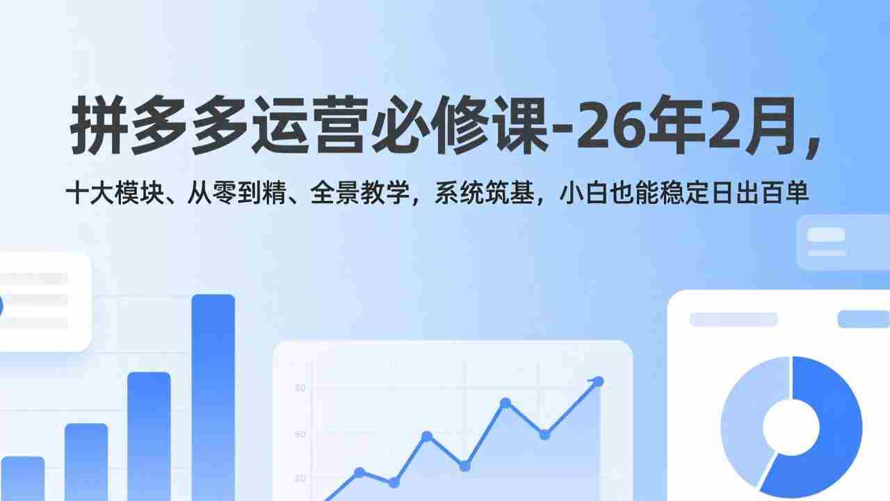 （17355期）拼多多运营必修课-26年2月，十大模块、从零到精、全景教学，系统筑基，小白也能稳定日出百单-轻创网