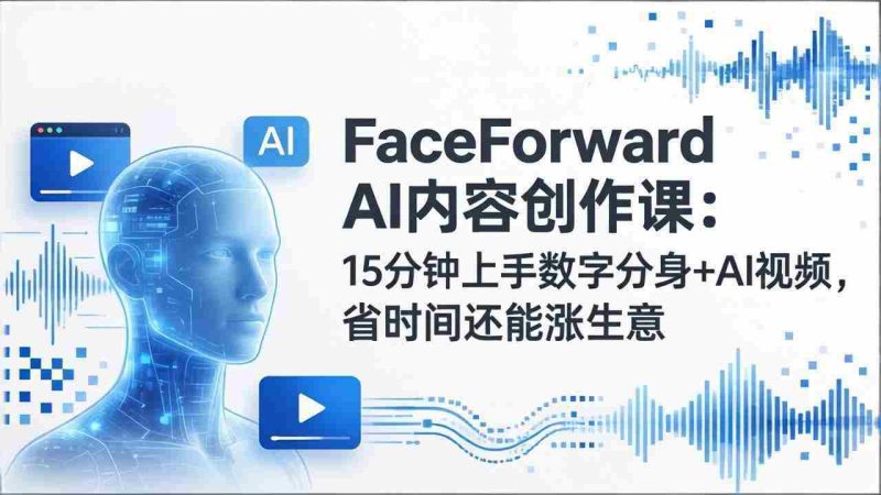 （17681期）FaceForward AI内容创作课：15分钟上手数字分身+AI视频，省时间还能涨生意-轻创网