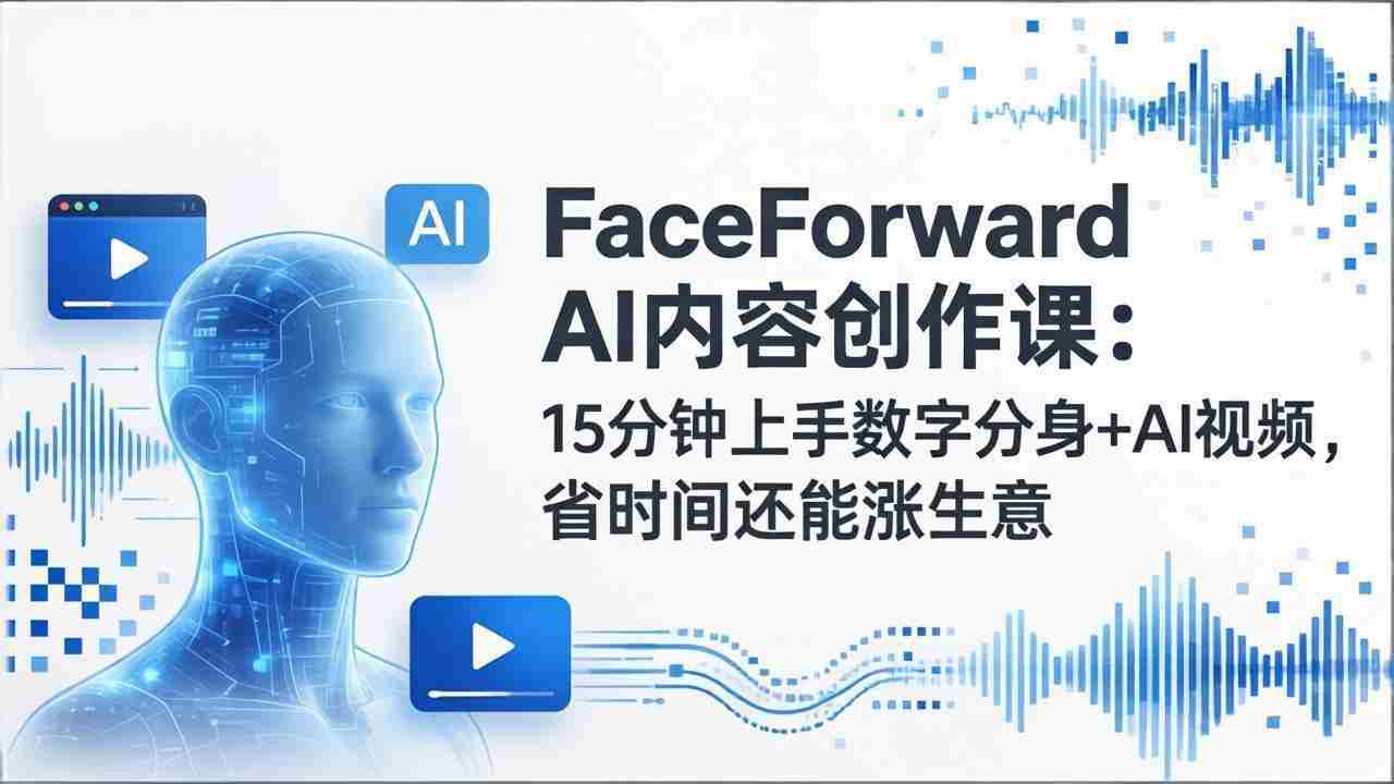 （17681期）FaceForward AI内容创作课：15分钟上手数字分身+AI视频，省时间还能涨生意-轻创网