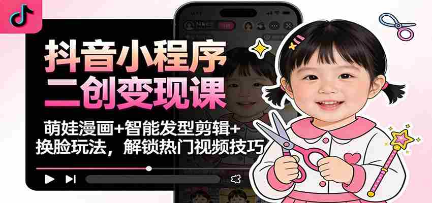 抖音小程序二创变现课：萌娃漫画+智能发型剪辑+换脸玩法，解锁热门视频技巧-轻创网