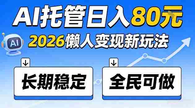 全程“Ai托管”日入80，2026懒人变现新玩法，长期稳定全民可做【揭秘】-轻创网