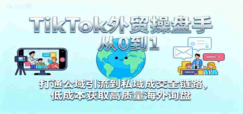 TikTok外贸操盘手从0到1，打通公域引流到私域成交全链路，低成本获取高质量海外询盘-轻创网