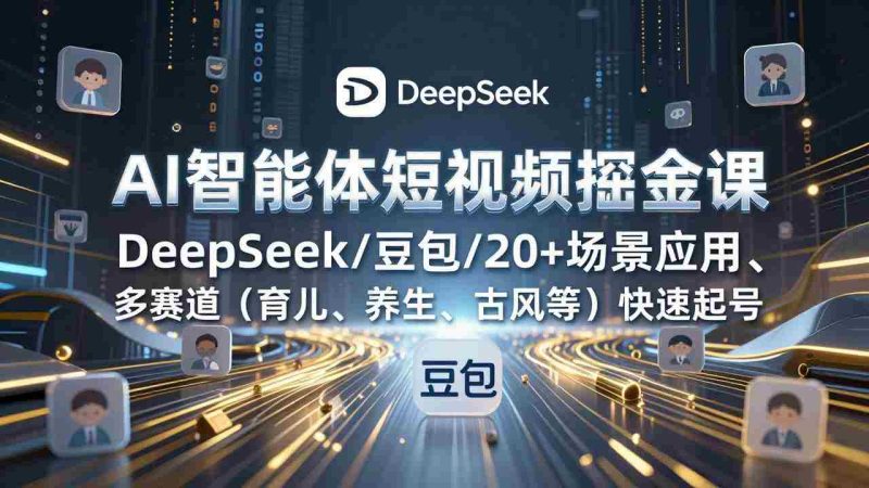 (17365期)AI智能体短视频掘金课,DeepSeek/豆包/20+场景应用、多赛道(育儿、养生、古风等)快速起号-轻创网