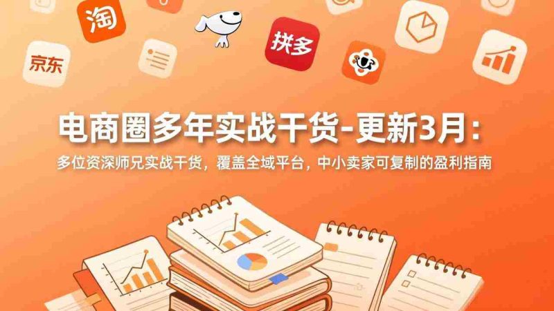 （17577期）电商圈多年实战干货-更新3月：多位资深师兄实战干货，覆盖全域平台，中小卖家可复制的盈利指南-轻创网