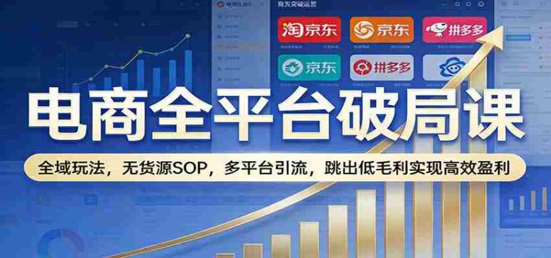 电商全平台破局课:全域玩法,无货源SOP,多平台引流,跳出低毛利实现高效盈利-轻创网