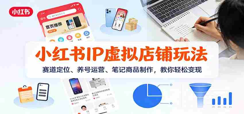 小红书IP虚拟店铺玩法，赛道定位、养号运营、笔记商品制作，教你轻松变现-轻创网