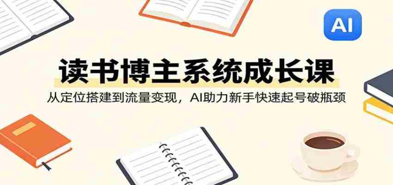 读书博主系统成长课：从定位搭建到流量变现，AI助力新手快速起号破瓶颈-轻创网