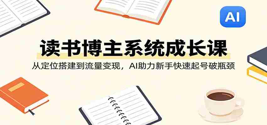 读书博主系统成长课：从定位搭建到流量变现，AI助力新手快速起号破瓶颈-轻创网