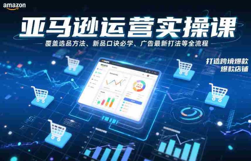 亚马逊运营实操课,覆盖选品方法、新品口诀必学、广告最新打法等全流程,打造跨境爆款店铺-轻创网