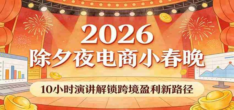 2026除夕夜电商小春晚，10小时演讲解锁跨境盈利新路径-轻创网