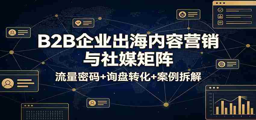 B2B企业出海内容营销与社媒矩阵：流量密码+询盘转化+案例拆解-轻创网