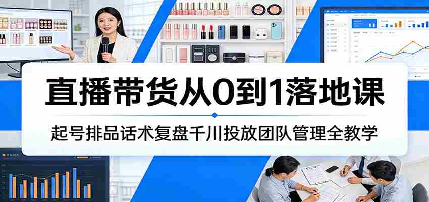 直播带货从0到1落地课：起号排品话术复盘千川投放团队管理全教学-轻创网
