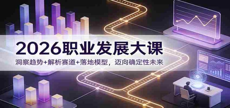 2026职业发展大课：洞察趋势+解析赛道+落地模型，迈向确定性未来-轻创网