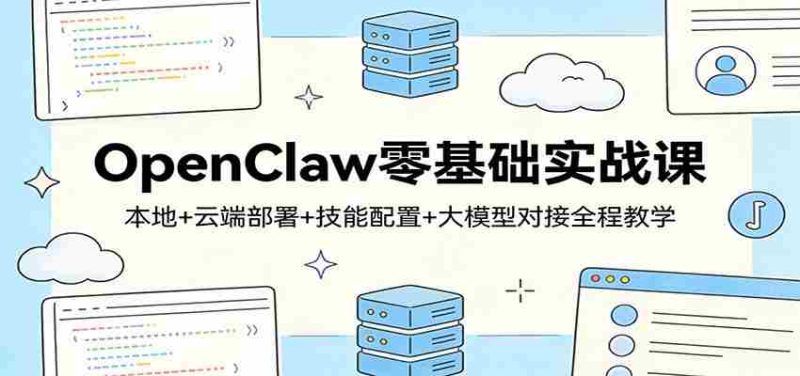 OpenClaw零基础实战课:本地+云端部署+技能配置+大模型对接全程教学-轻创网