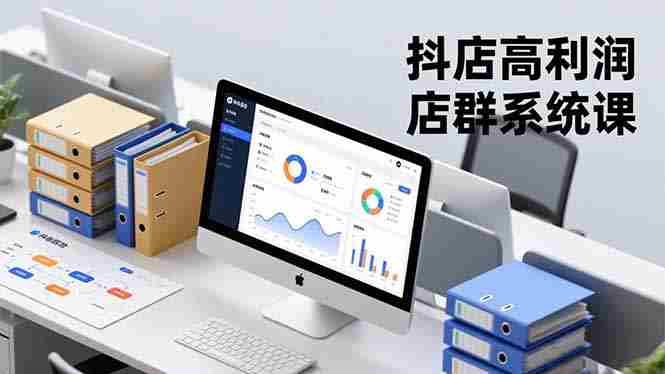 （16675期）抖店高利润店群系统课，店群搭建、选品策略、运营管控，构建标准体系，矩阵月入20万+-轻创网