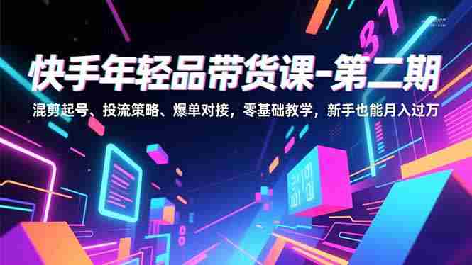 (16901期)快手年轻品带货课-第二期,混剪起号、投流策略、爆单对接,零基础教学,新手也能月入过万-轻创网