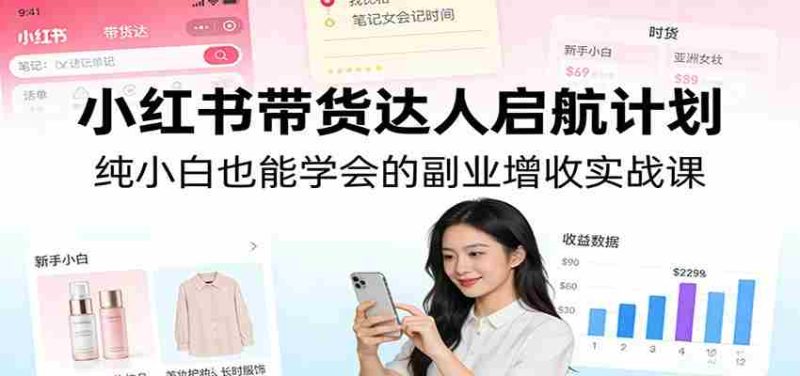 小红书带货达人启航计划:纯小白也能学会的副业增收实战课-轻创网
