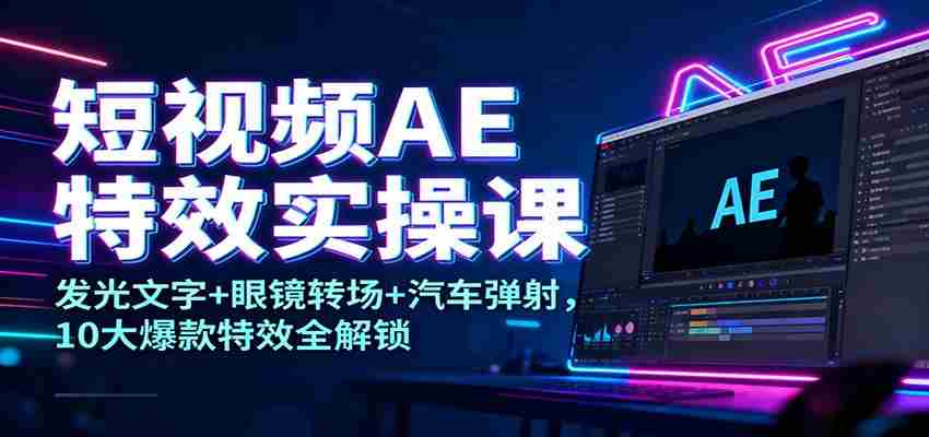 短视频AE特效实操课：发光文字+眼镜转场+汽车弹射，10大爆款特效全解锁-轻创网