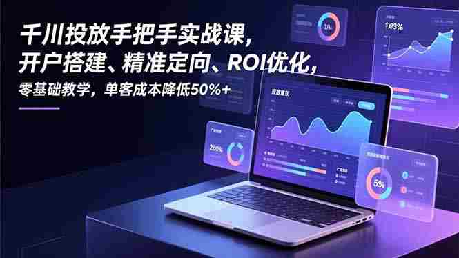 （16944期）千川投放手把手实战课，开户搭建、精准定向、ROI优化，零基础教学，单客成本降低50%+-轻创网