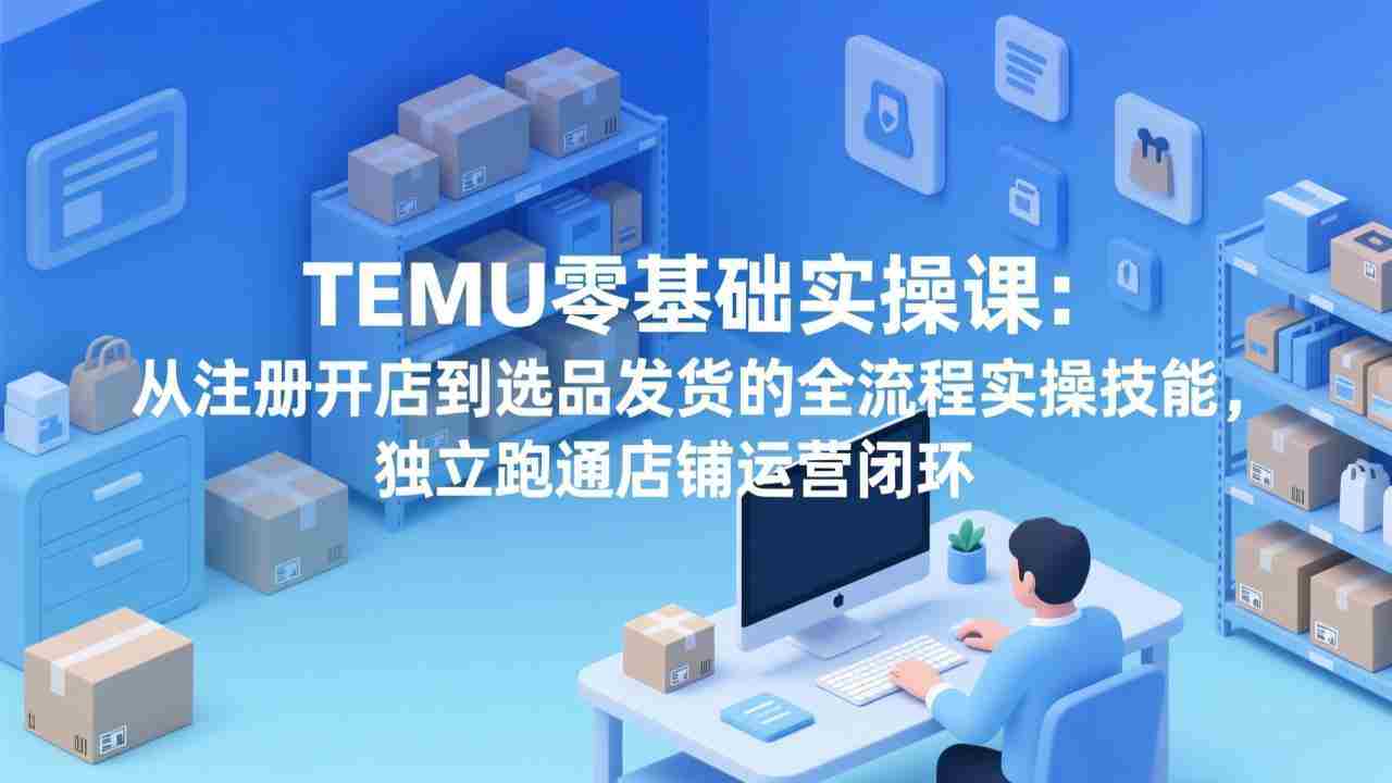 （17568期）TEMU零基础实操课：从注册开店到选品发货的全流程实操技能，独立跑通店铺运营闭环-轻创网