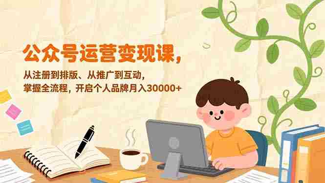 （17067期）公众号运营变现课，从注册到排版、从推广到互动，掌握全流程，开启个人品牌月入30000+-轻创网