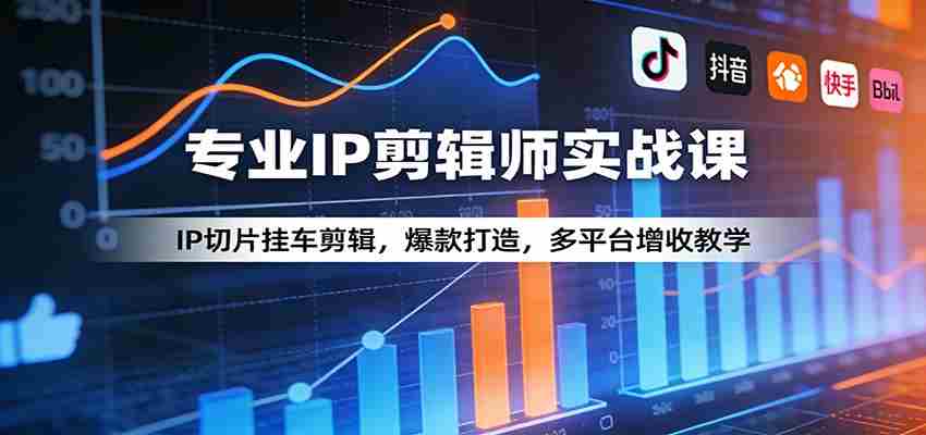 专业IP剪辑师实战课：IP切片挂车剪辑，爆款打造，多平台增收教学-轻创网