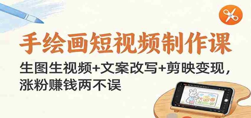 手绘画短视频制作课：生图生视频+文案改写+剪映变现，涨粉赚钱两不误-轻创网