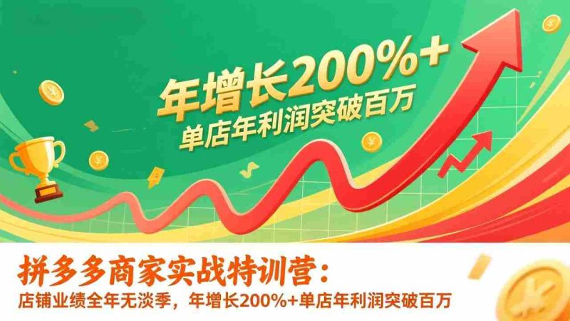 (17104期)拼多多商家实战特训营:店铺业绩全年无淡季,年增长200%+单店年利润突破百万(26年1月更新)-轻创网