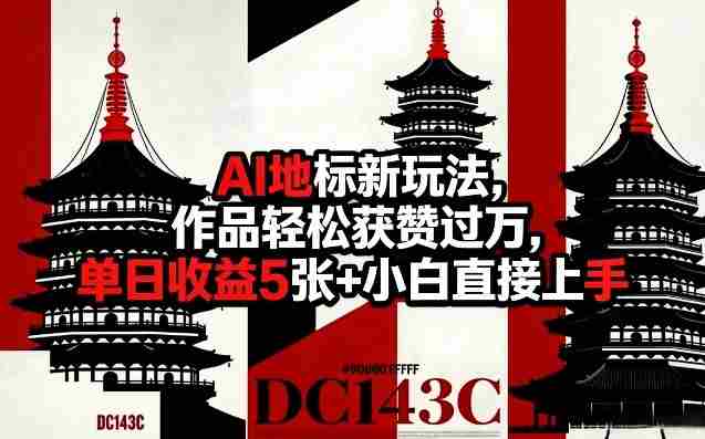 AI地标新玩法，作品轻松获赞过万，单日收益5张+小白直接上手-轻创网