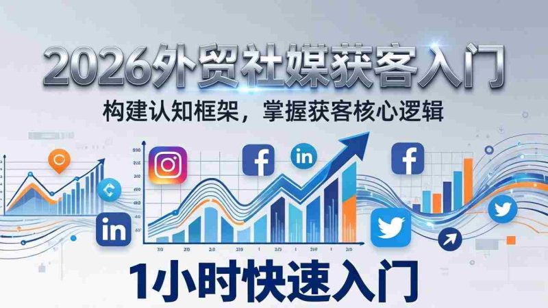 （17672期）2026 外贸社媒获客入门：1小时搭建认知框架，新手快速开启社媒获客之路-轻创网