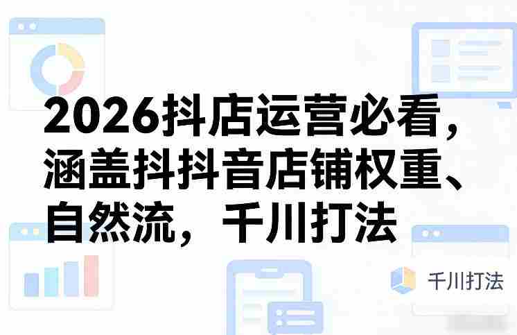 2026抖店运营必看，涵盖抖音店铺权重、自然流，千川打法-轻创网