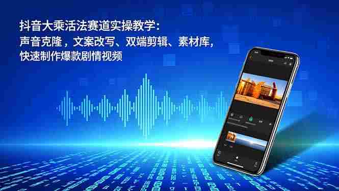 （16863期）抖音大乘活法赛道实操教学：声音克隆，文案改写、双端剪辑、素材库，快速制作爆款剧情视频-轻创网