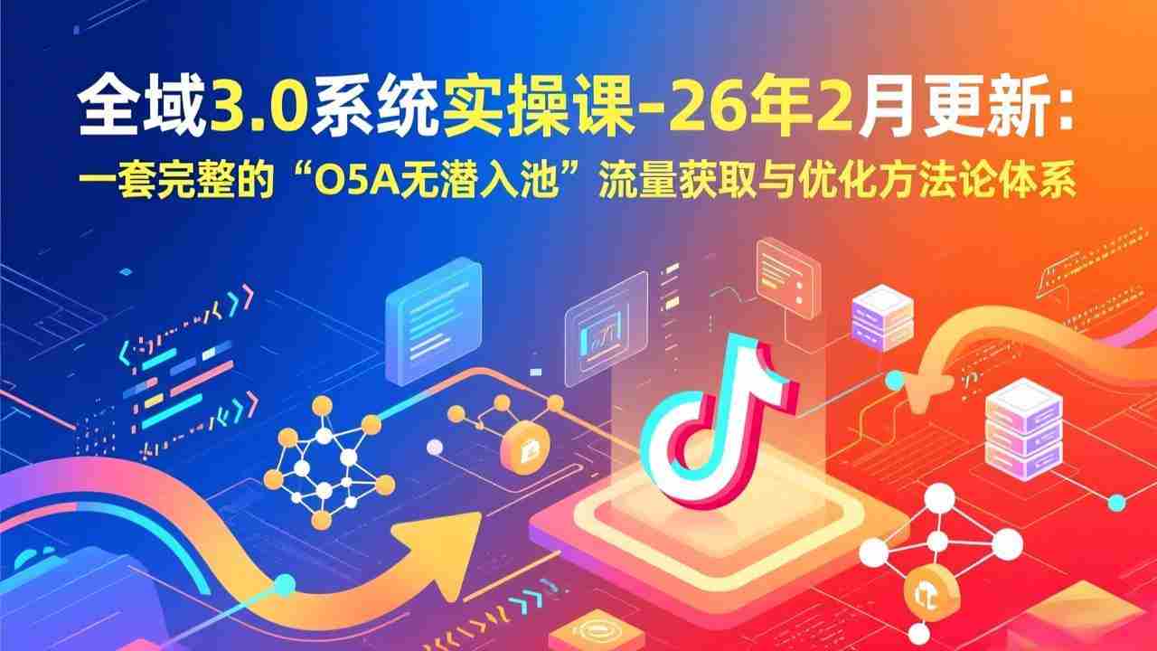 （17364期）全域3.0系统实操课-26年2月更新：一套完整的“O5A无潜入池”流量获取与优化方法论体系-轻创网