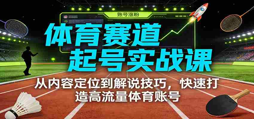体育赛道起号实战课：从内容定位到解说技巧，快速打造高流量体育账号-轻创网