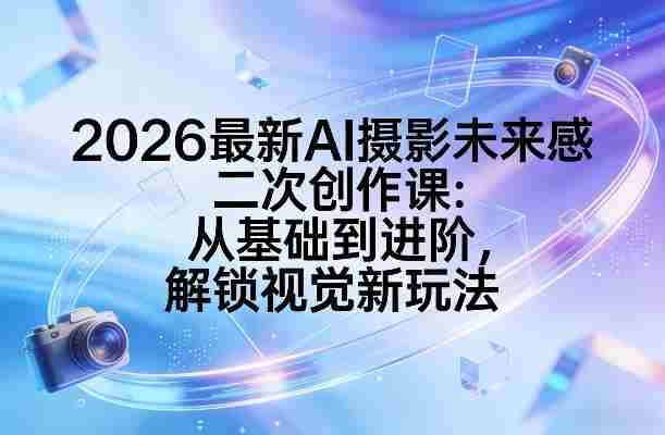2026最新AI摄影未来感二次创作课：从基础到进阶，解锁视觉新玩法-轻创网