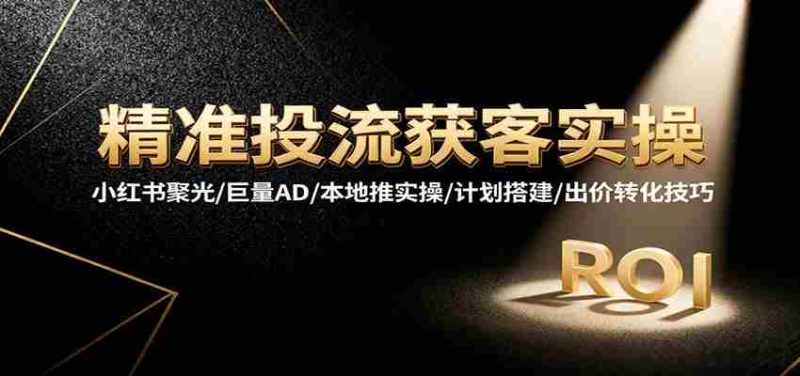 精准投流获客实操,小红书聚光/巨量AD/本地推实操/计划搭建/出价转化技巧-轻创网