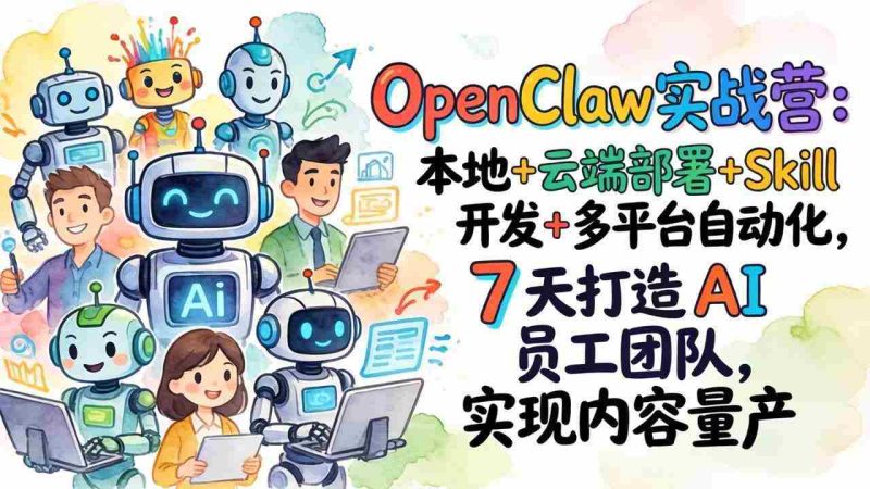 （17673期）OpenClaw实战营-更新：本地+云端部署+Skill开发+多平台自动化，7天打造AI员工团队+实现内容量产-轻创网