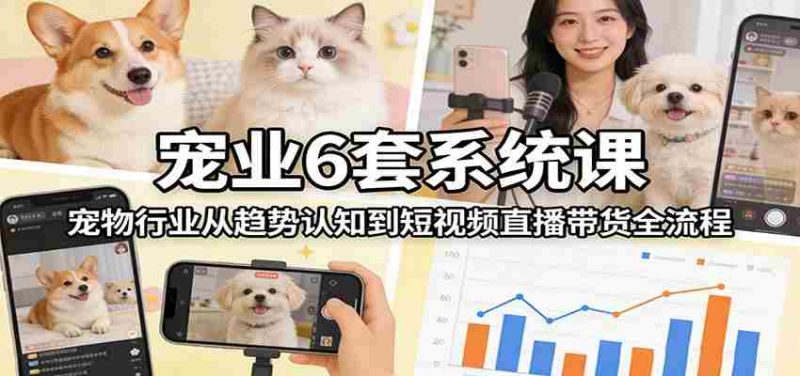 宠业6套系统课：宠物行业从趋势认知到短视频直播带货全流程-轻创网