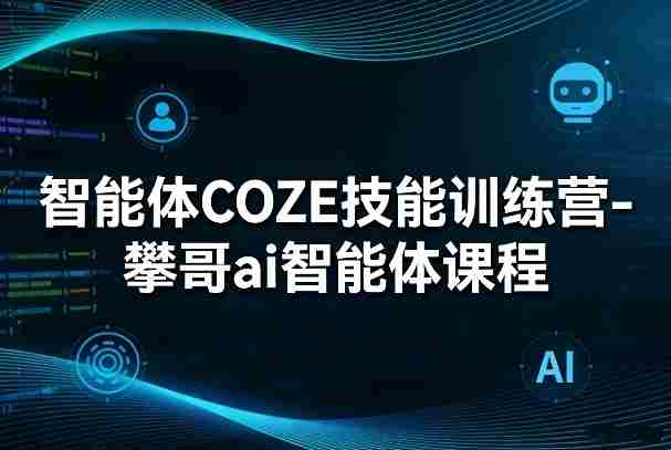 智能体COZE技能训练营-攀哥ai智能体课程-轻创网
