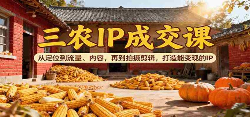 三农IP成交课:从定位到流量、内容,再到拍摄剪辑,打造能变现的IP-轻创网