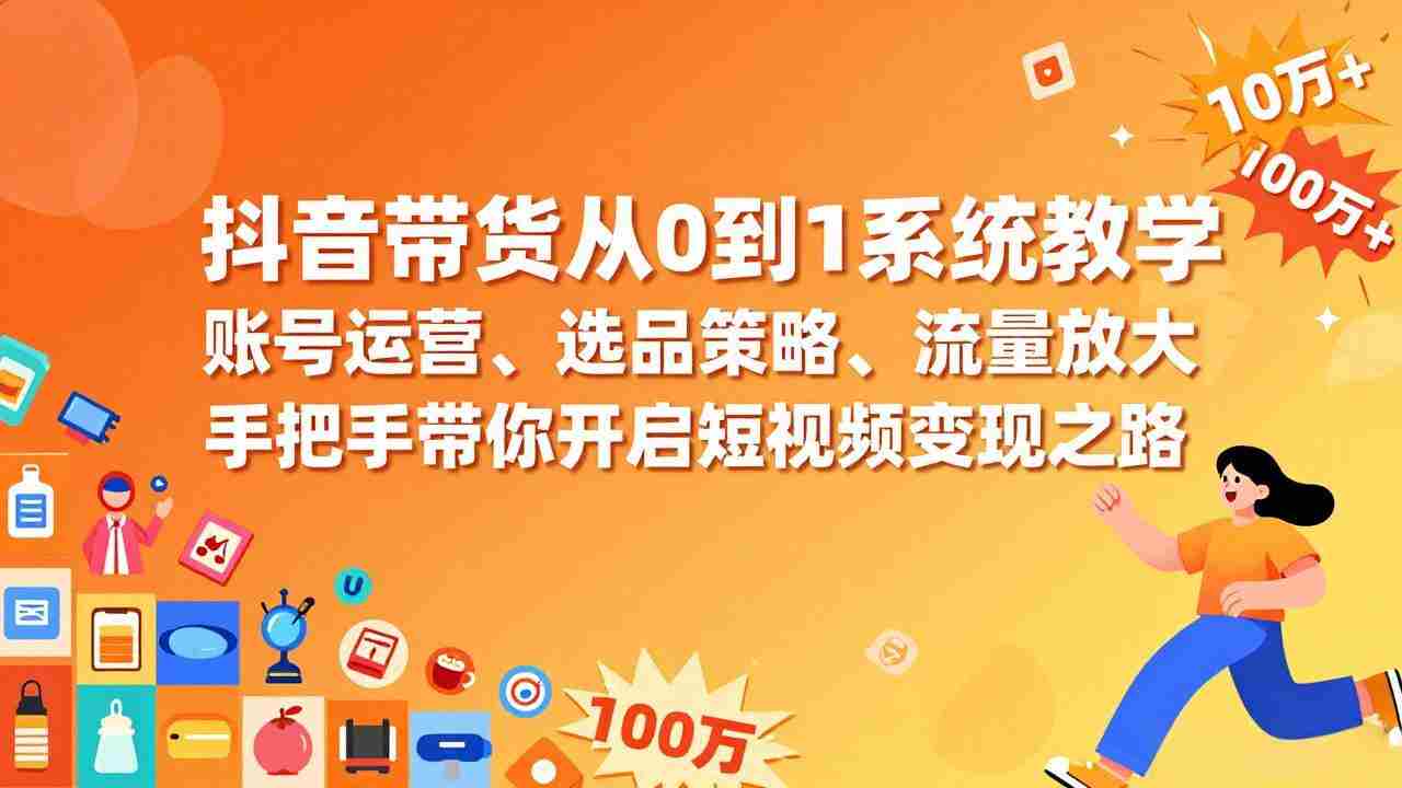 （17326期）抖音带货从0到1系统教学，账号运营、选品策略、流量放大，手把手带你开启短视频变现之路-轻创网